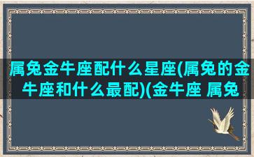 属兔金牛座配什么星座(属兔的金牛座和什么最配)(金牛座 属兔)